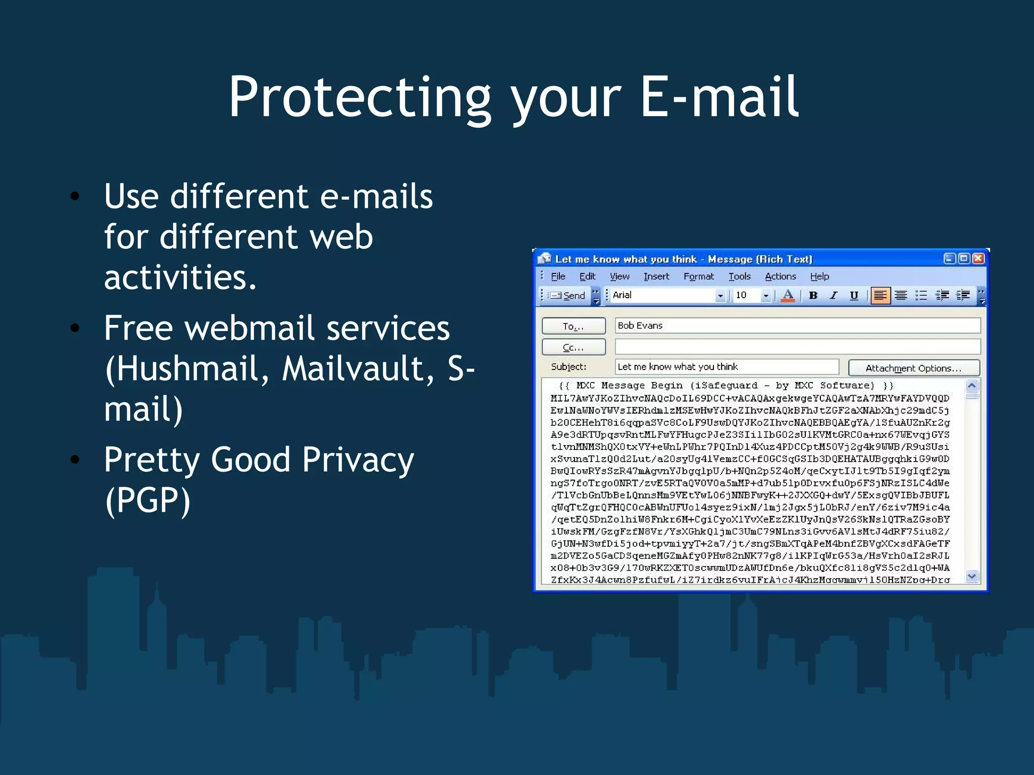 Protecting your E-mail Use different e-mails for different web activities.  Free webmail services (Hushmail, Mailvault, S-mail) Pretty Good Privacy (PGP) 