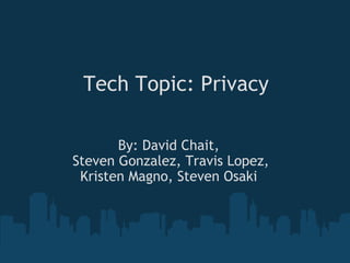 Tech Topic: Privacy By: David Chait,  Steven Gonzalez, Travis Lopez, Kristen Magno, Steven Osaki  