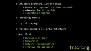 Training
> Efficient Searching (web and email)
> Operators: “quotes” - ~ site: related:
> Advanced Search: by date
> Evaluating Resources
> Technology Manual
> Topical Tuesdays
> Training Concepts vs Hardware/Software
> What Else?
> Windows & Office?
> Wordpress?
> Network Troubleshooting?
> Creative Applications?
 