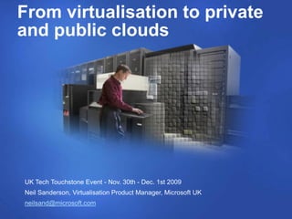 From virtualisation to private
and public clouds




UK Tech Touchstone Event - Nov. 30th - Dec. 1st 2009
Neil Sanderson, Virtualisation Product Manager, Microsoft UK
neilsand@microsoft.com
 