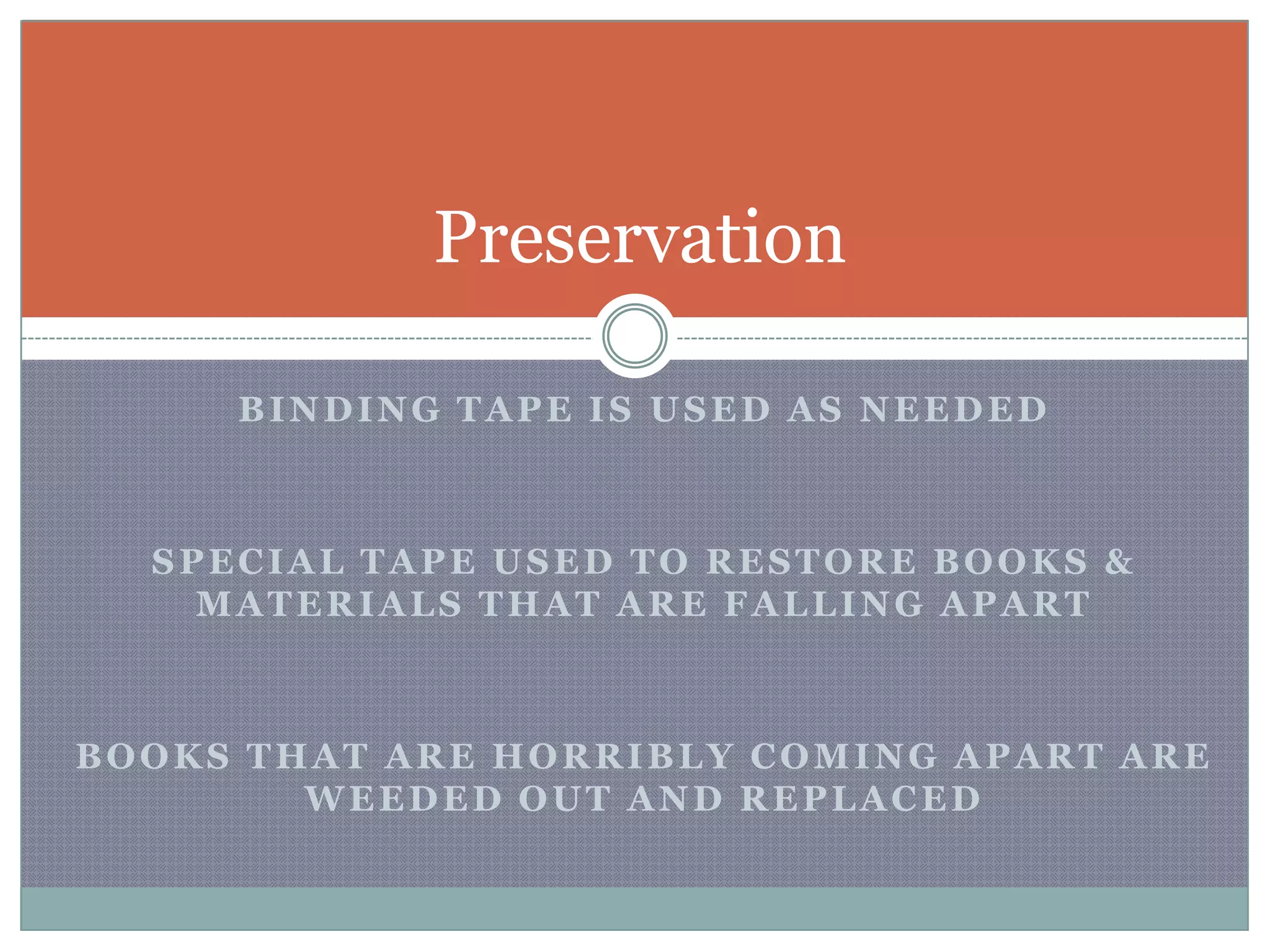 Binding tape is used as neededSpecial tape used to restore books & materials that are falling apartBooks that are horribly coming apart are weeded out and replacedPreservation