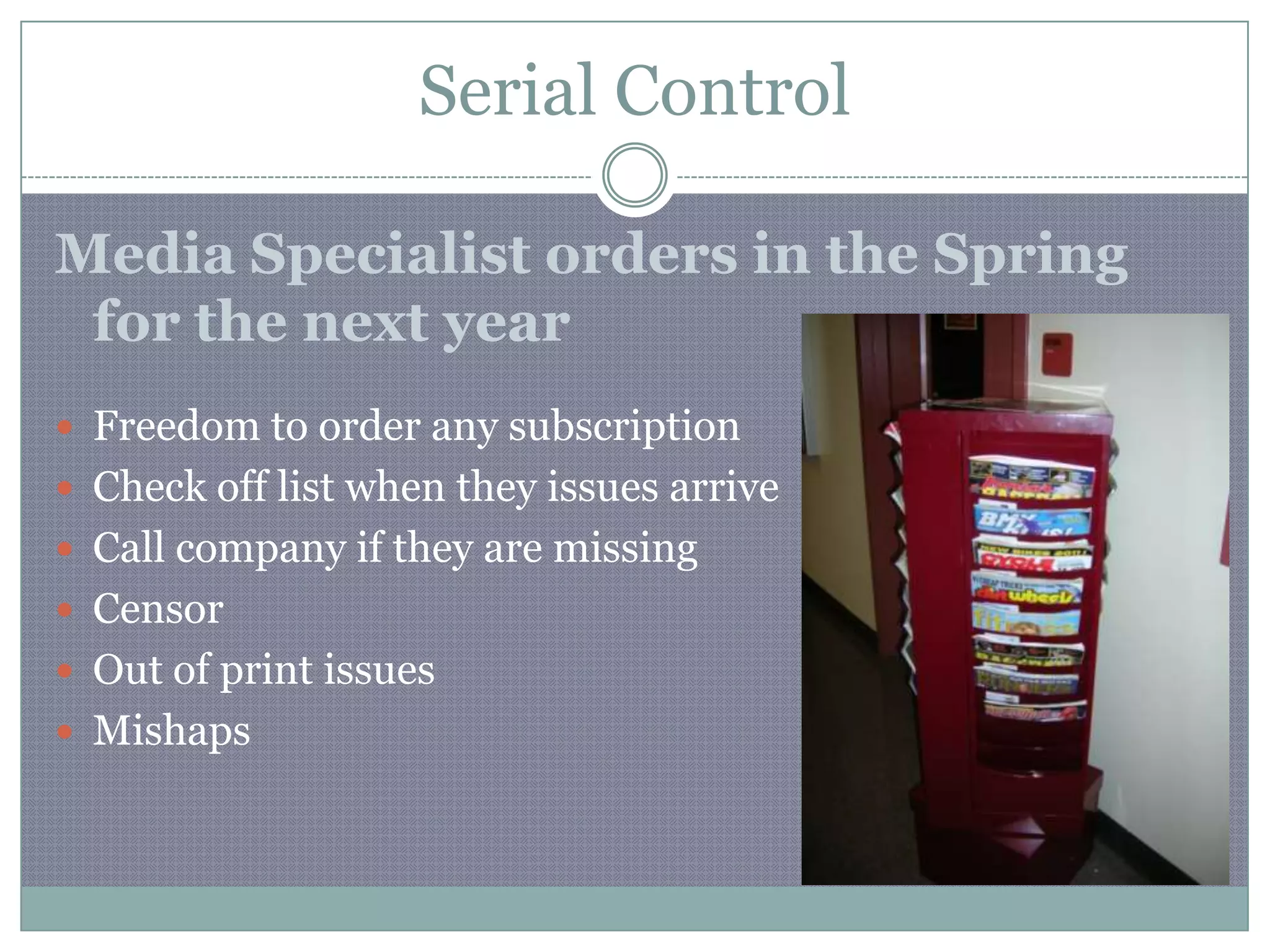 Serial ControlMedia Specialist orders in the Spring for the next year Freedom to order any subscriptionCheck off list when they issues arriveCall company if they are missingCensorOut of print issuesMishaps
