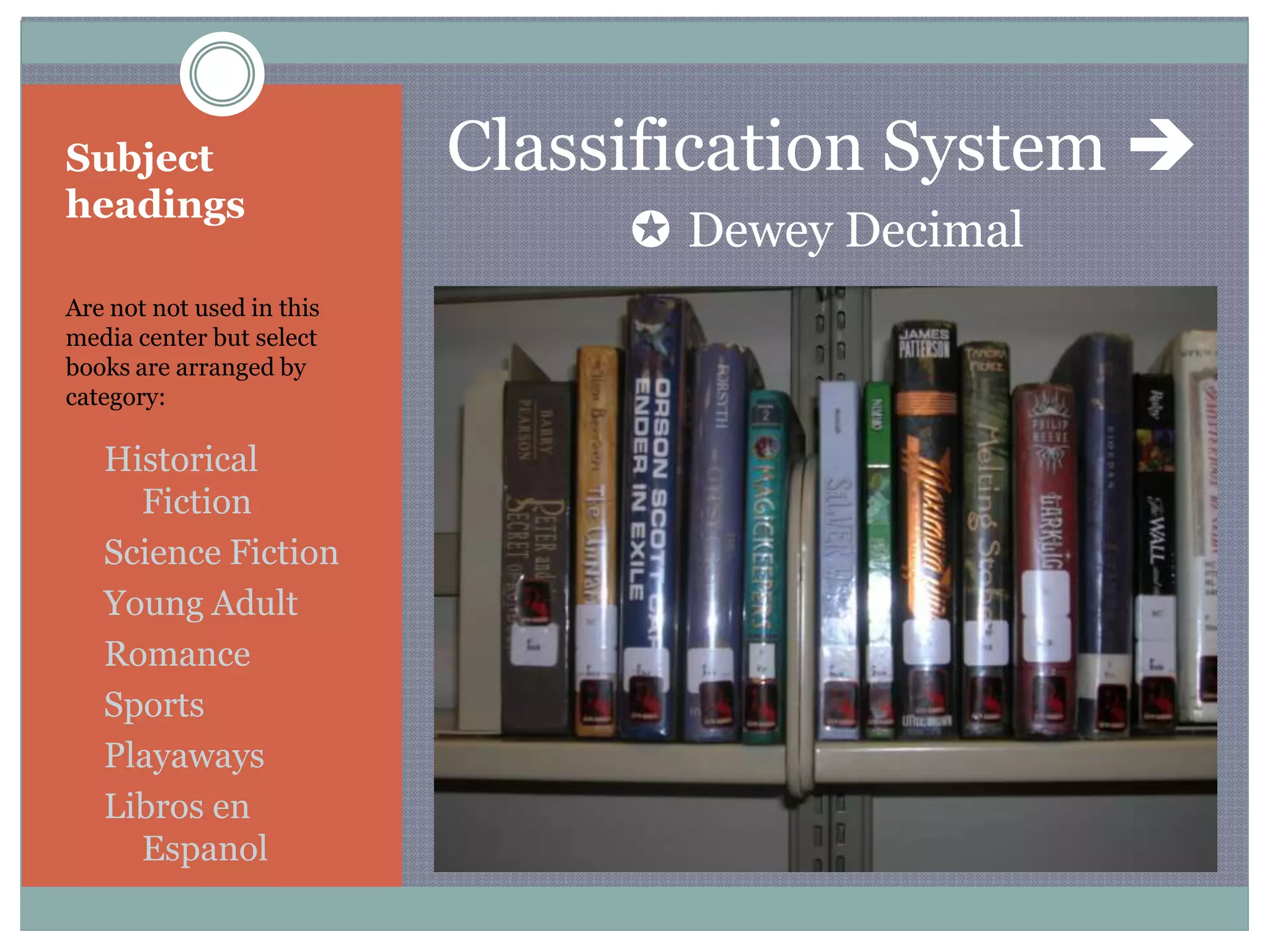 Subject headingsAre not not used in this media center but select books are arranged by category:Historical FictionScience FictionYoung AdultRomanceSportsPlayawaysLibros en EspanolClassification System ✪ Dewey Decimal  