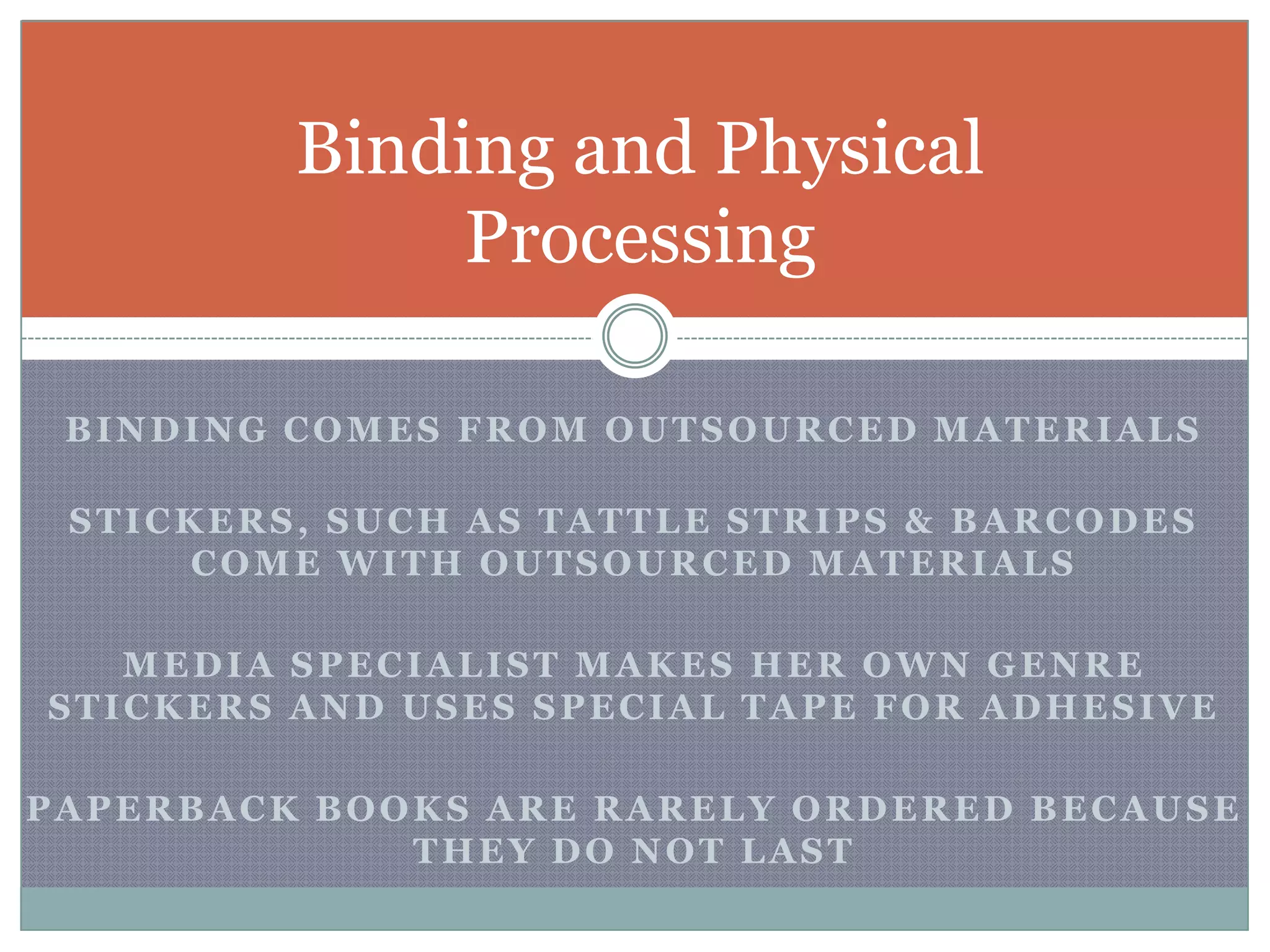 Binding comes from outsourced materialsStickers, such as tattle strips & barcodes come with outsourced materialsMedia Specialist makes her own genre stickers and uses special tape for adhesivepaperback books are rarely ordered because they do NOT lastBinding and Physical Processing