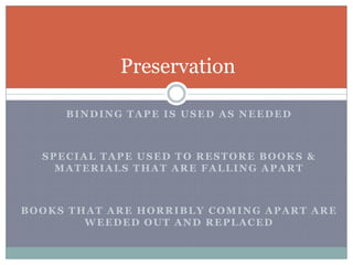 Binding tape is used as neededSpecial tape used to restore books & materials that are falling apartBooks that are horribly coming apart are weeded out and replacedPreservation