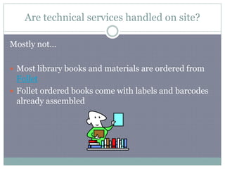 Are technical services handled on site?Mostly not…Most library books and materials are ordered from FolletFollet ordered books come with labels and barcodes already assembled
