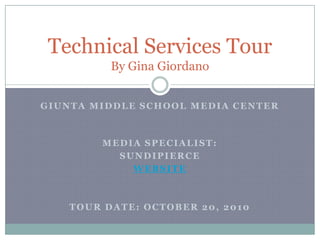 Giunta Middle School Media Center Media Specialist: SundiPierce Website Tour Date: October 20, 2010 Technical Services TourBy Gina Giordano 