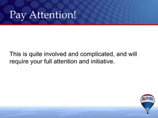 Pay Attention!


This is quite involved and complicated, and will
require your full attention and initiative.
 