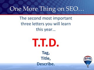 One More Thing on SEO…
  The second most important
   three letters you will learn
           this year…


         T.T.D.
             Tag,
             Title,
           Describe.
 