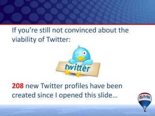If you’re still not convinced about the
viability of Twitter:




208 new Twitter profiles have been
created since I opened this slide…
 