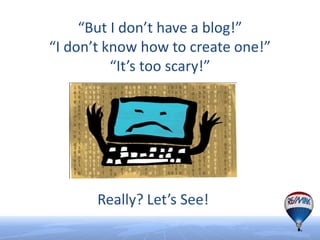 “But I don’t have a blog!”
“I don’t know how to create one!”
          “It’s too scary!”




       Really? Let’s See!
 
