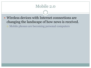 Mobile 2.0

 Wireless devices with Internet connections are
 changing the landscape of how news is received.
     Mobile phones are becoming personal computers
 
 