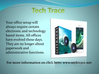 Your office setup will
always require certain
electronic and technology
based items. All offices
have evolved these days.
They are no longer about
paperwork and
administrative functions.
For more information on click here: www.techtrace.net
 