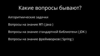 Какие вопросы бывают?
Алгоритмические задачки
Вопросы на знание ЯП ( Java )
Вопросы на знание стандартной библиотеки ( JDK )
Вопросы на знание фреймворков ( Spring )
 