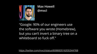 https://twitter.com/mxcl/status/608682016205344768
“Google: 90% of our engineers use
the software you wrote (Homebrew),
but you can’t invert a binary tree on a
whiteboard so fuck oﬀ.”
Max Howell
@mxcl
 