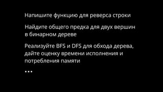 Найдите общего предка для двух вершин
в бинарном дереве
Напишите функцию для реверса строки
Реализуйте BFS и DFS для обхода дерева,
дайте оценку времени исполнения и
потребления памяти
…
 