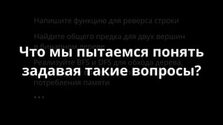 Найдите общего предка для двух вершин
в бинарном дереве
Напишите функцию для реверса строки
Реализуйте BFS и DFS для обхода дерева,
дайте оценку времени исполнения и
потребления памяти
…
Что мы пытаемся понять
задавая такие вопросы?
 