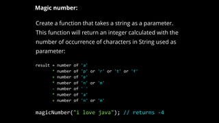 Create a function that takes a string as a parameter.
This function will return an integer calculated with the
number of occurrence of characters in String used as
parameter:
Magic number:
magicNumber("i love java"); // returns -4
result = number of 'a'
* number of 'p' or 'r' or 't' or 'f'
+ number of 'e'
* number of 'n' or 'm'
- number of ' '
* number of 'a'
+ number of 'n' or 'm'
 
