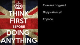 Сначала подумай
Подумай ещё!
Спроси!
 