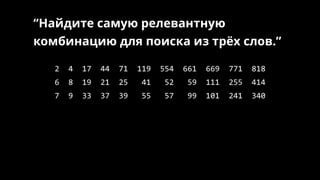 2 4 17 44 71 119 554 661 669 771 818
6 8 19 21 25 41 52 59 111 255 414
7 9 33 37 39 55 57 99 101 241 340
“Найдите самую релевантную
комбинацию для поиска из трёх слов.”
 