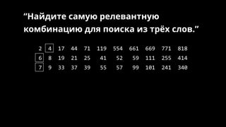 2 4 17 44 71 119 554 661 669 771 818
6 8 19 21 25 41 52 59 111 255 414
7 9 33 37 39 55 57 99 101 241 340
“Найдите самую релевантную
комбинацию для поиска из трёх слов.”
 