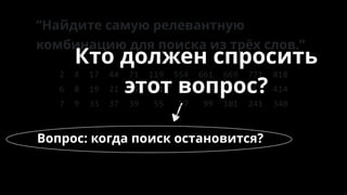2 4 17 44 71 119 554 661 669 771 818
6 8 19 21 25 41 52 59 111 255 414
7 9 33 37 39 55 57 99 101 241 340
“Найдите самую релевантную
комбинацию для поиска из трёх слов.”
Вопрос: когда поиск остановится?
Кто должен спросить
этот вопрос?
 