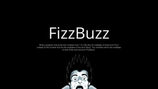 FizzBuzzWrite a program that prints the numbers from 1 to 100. But for multiples of three print "Fizz"
instead of the number and for the multiples of ﬁve print "Buzz". For numbers which are multiples
of both three and ﬁve print "FizzBuzz".
 
