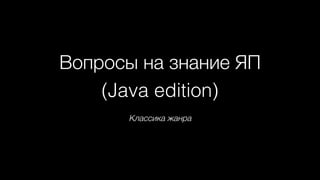 Вопросы на знание ЯП
(Java edition)
Классика жанра
 