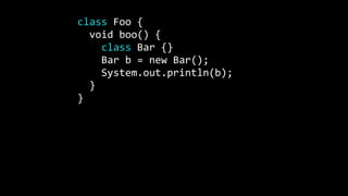 class Foo {
void boo() {
class Bar {}
Bar b = new Bar();
System.out.println(b);
}
}
 