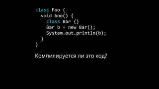 class Foo {
void boo() {
class Bar {}
Bar b = new Bar();
System.out.println(b);
}
}
Компилируется ли это код?
 