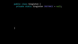 public class Singleton {
private static Singleton INSTANCE = null;
private Singleton() {}
public static Singleton getInstance() {
if(INSTANCE == null) {
INSTANCE = new Singleton();
}
return instance;
}
}
 