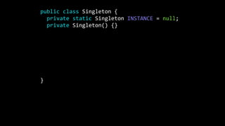 public class Singleton {
private static Singleton INSTANCE = null;
private Singleton() {}
public static Singleton getInstance() {
if(INSTANCE == null) {
INSTANCE = new Singleton();
}
return instance;
}
}
 