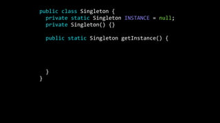 public class Singleton {
private static Singleton INSTANCE = null;
private Singleton() {}
public static Singleton getInstance() {
if(INSTANCE == null) {
INSTANCE = new Singleton();
}
return instance;
}
}
 
