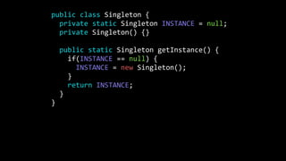 public class Singleton {
private static Singleton INSTANCE = null;
private Singleton() {}
public static Singleton getInstance() {
if(INSTANCE == null) {
INSTANCE = new Singleton();
}
return INSTANCE;
}
}
 