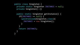 public class Singleton {
private static Singleton INSTANCE = null;
private Singleton() {}
public static Singleton getInstance() {
if(INSTANCE == null) {
synchronized(Singleton.class){
INSTANCE = new Singleton();
}
}
return INSTANCE;
}
}
 