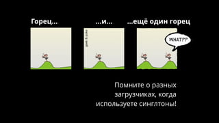 Горец… …и… …ещё один горец
Помните о разных
загрузчиках, когда
используете синглтоны!
 