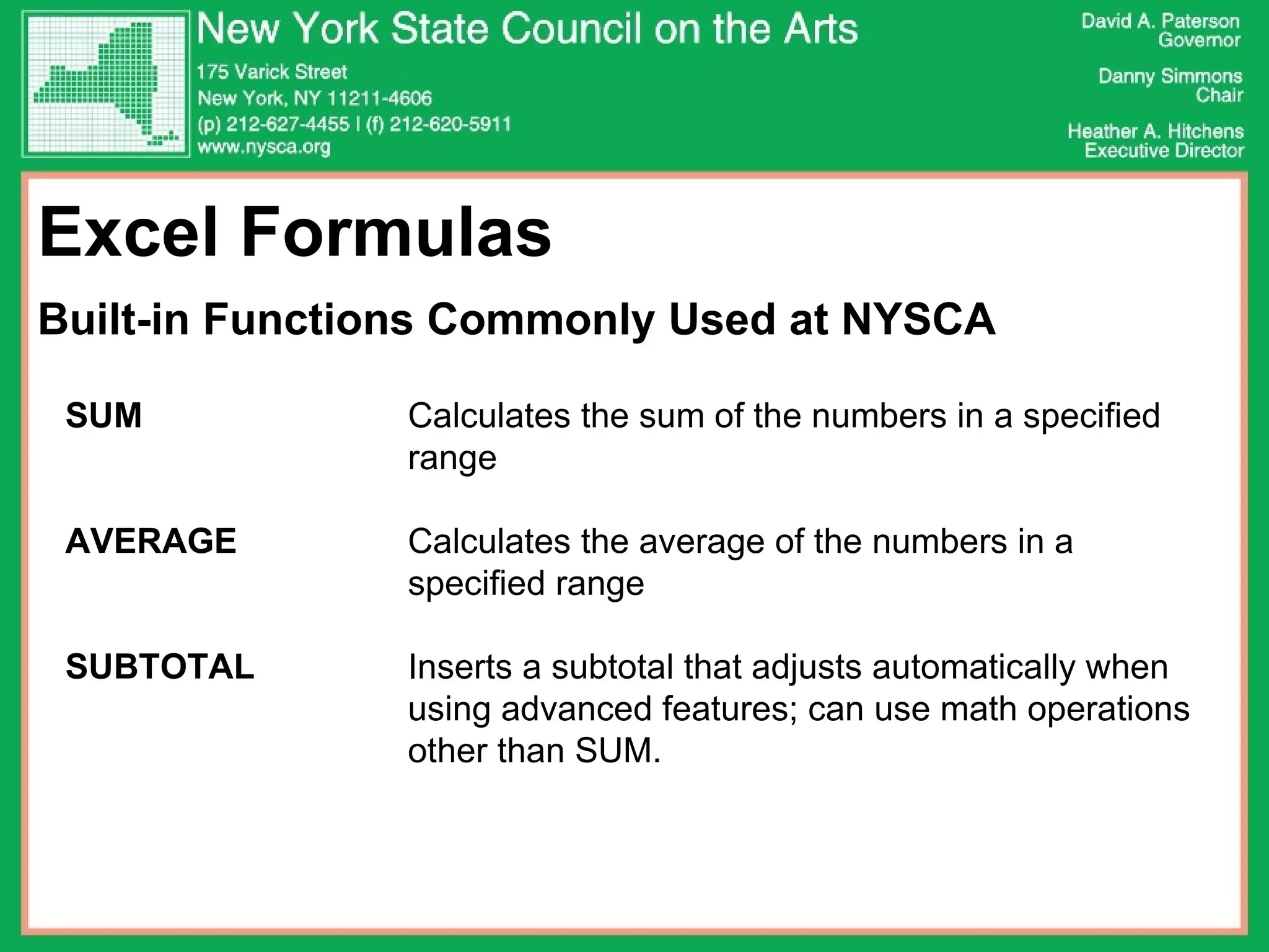 Excel Formulas  Built-in Functions Commonly Used at NYSCA SUM Calculates the sum of the numbers in a specified  range AVERAGE Calculates the average of the numbers in a  specified range SUBTOTAL Inserts a subtotal that adjusts automatically when  using advanced features; can use math operations  other than SUM.   