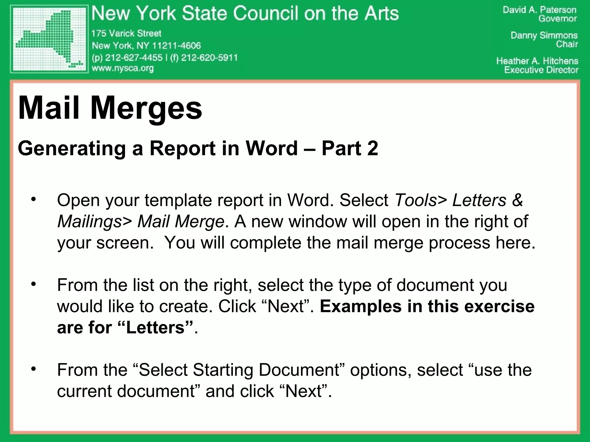 Mail Merges Generating a Report in Word – Part 2 Open your template report in Word. Select  Tools> Letters & Mailings> Mail Merge . A new window will open in the right of your screen.  You will complete the mail merge process here. From the list on the right, select the type of document you would like to create. Click “Next”.  Examples in this exercise are for “Letters” . From the “Select Starting Document” options, select “use the current document” and click “Next”.  