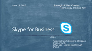 Borough of West Chester
Technology Training #19
June 14, 2016
And….
• Passwords and Password Managers
• Email Security
• Office 365 – portal walkthrough
• Q & A
Skype for Business
 