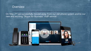 Overview
On May 2nd we successfully moved away from our old phone system and to our
new and exciting “Skype for Business” VoIP service.
 