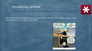 Introducing LastPass
With this in mind, even before you sign up for LastPass be sure to think about a good, secure
password that you will never – ever forget.
 