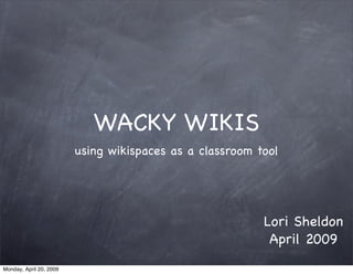 WACKY WIKIS
                         using wikispaces as a classroom tool




                                                          Lori Sheldon
                                                           April 2009
Monday, April 20, 2009
 