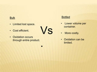 Bulk
• Limited lost space.
• Cost efficient.
• Oxidation occurs
through entire product.
Vs
.
Bottled
• Lower volume per
container.
• More costly.
• Oxidation can be
limited.
 
