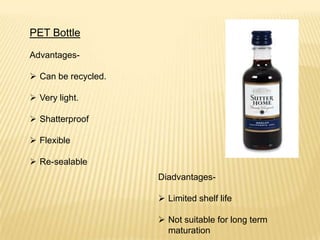 PET Bottle
Advantages-
 Can be recycled.
 Very light.
 Shatterproof
 Flexible
 Re-sealable
Diadvantages-
 Limited shelf life
 Not suitable for long term
maturation
 
