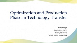 Optimization and Production
Phase in Technology Transfer
Pranjal Wagh
First Year M. Pharm
Quality Assurance
Poona College of Pharmacy
 