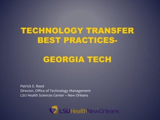 TECHNOLOGY TRANSFER
BEST PRACTICES-
GEORGIA TECH
Patrick E. Reed
Director, Office of Technology Management
LSU Health Sciences Center – New Orleans
 