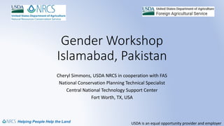 USDA is an equal opportunity provider and employer
Gender Workshop
Islamabad, Pakistan
Cheryl Simmons, USDA NRCS in cooperation with FAS
National Conservation Planning Technical Specialist
Central National Technology Support Center
Fort Worth, TX, USA
 