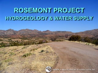 ROSEMONT PROJECT
HYDROGEOLOGY & WATER SUPPLY




              ERROL L. MONTGOMERY & ASSOCIATES, INC.
 