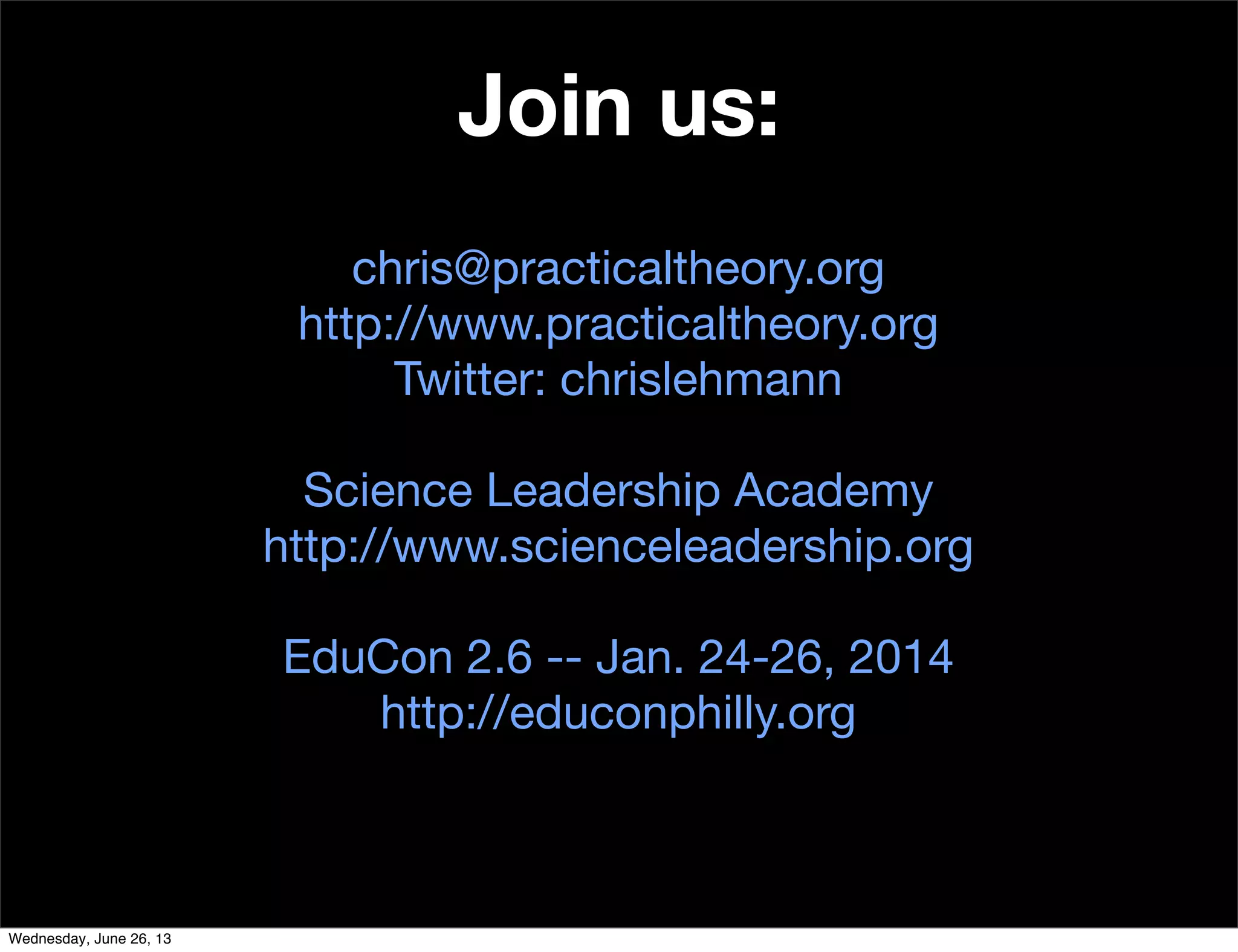 Join us:
chris@practicaltheory.org
http://www.practicaltheory.org
Twitter: chrislehmann
Science Leadership Academy
http://www.scienceleadership.org
EduCon 2.6 -- Jan. 24-26, 2014
http://educonphilly.org
Wednesday, June 26, 13
 