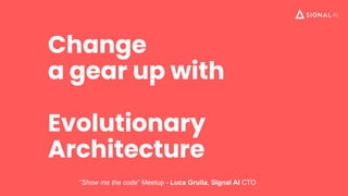 Change
a gear up with
Evolutionary
Architecture
“Show me the code” Meetup - Luca Grulla, Signal AI CTO
 